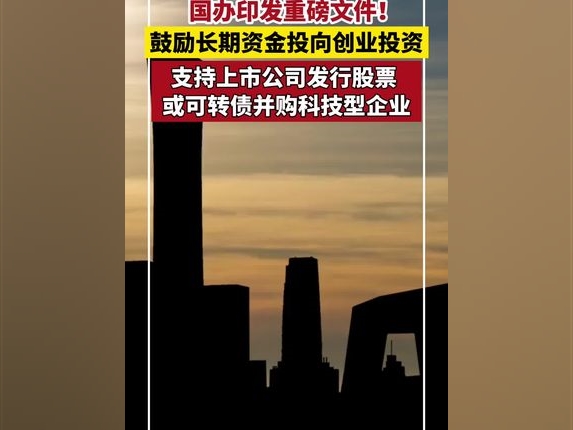 國辦印發重磅文件！鼓勵長期資金投向創業投資，支持上市公司發行股票或可轉債並購科技型企業